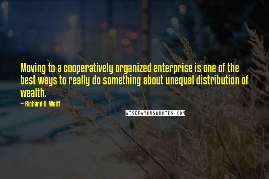 Richard D. Wolff Quotes: Moving to a cooperatively organized enterprise is one of the best ways to really do something about unequal distribution of wealth.