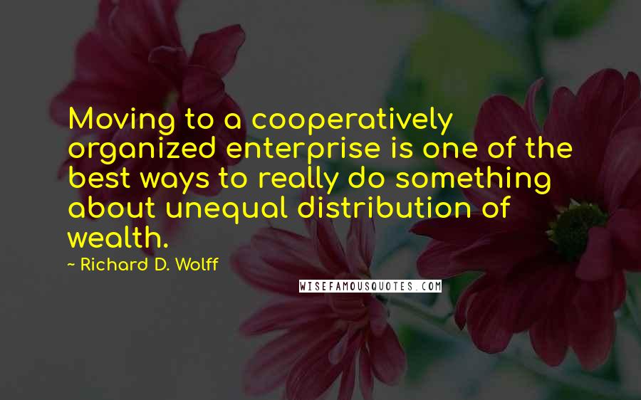 Richard D. Wolff Quotes: Moving to a cooperatively organized enterprise is one of the best ways to really do something about unequal distribution of wealth.