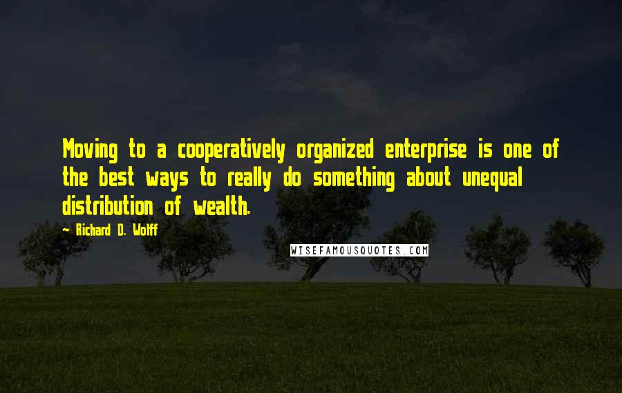 Richard D. Wolff Quotes: Moving to a cooperatively organized enterprise is one of the best ways to really do something about unequal distribution of wealth.