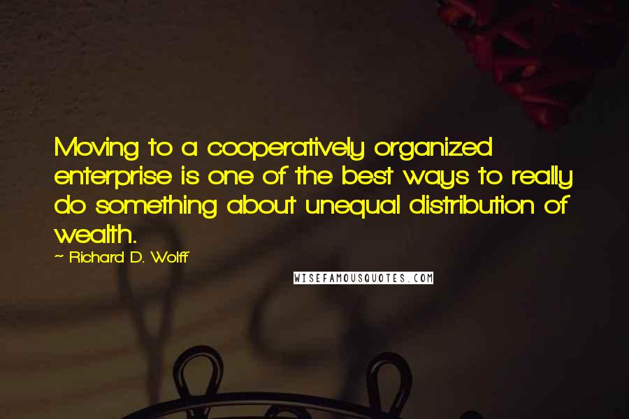 Richard D. Wolff Quotes: Moving to a cooperatively organized enterprise is one of the best ways to really do something about unequal distribution of wealth.