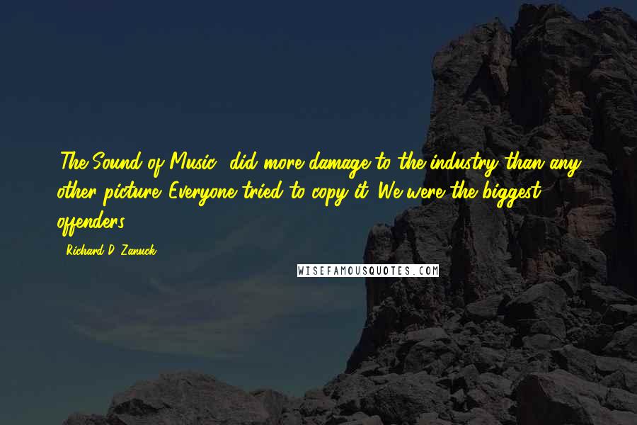 Richard D. Zanuck Quotes: 'The Sound of Music' did more damage to the industry than any other picture. Everyone tried to copy it. We were the biggest offenders.