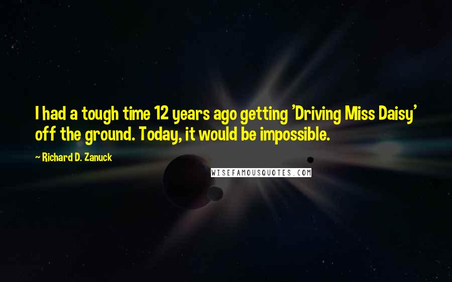 Richard D. Zanuck Quotes: I had a tough time 12 years ago getting 'Driving Miss Daisy' off the ground. Today, it would be impossible.