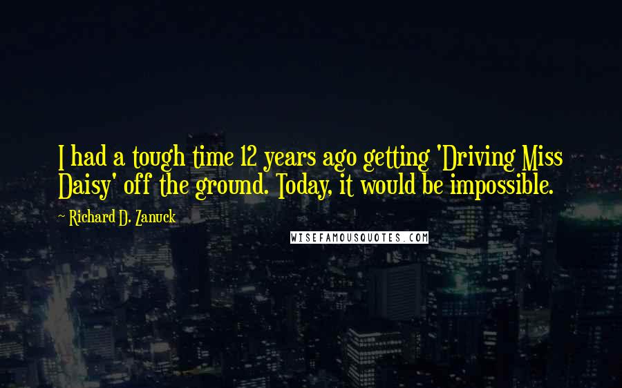 Richard D. Zanuck Quotes: I had a tough time 12 years ago getting 'Driving Miss Daisy' off the ground. Today, it would be impossible.