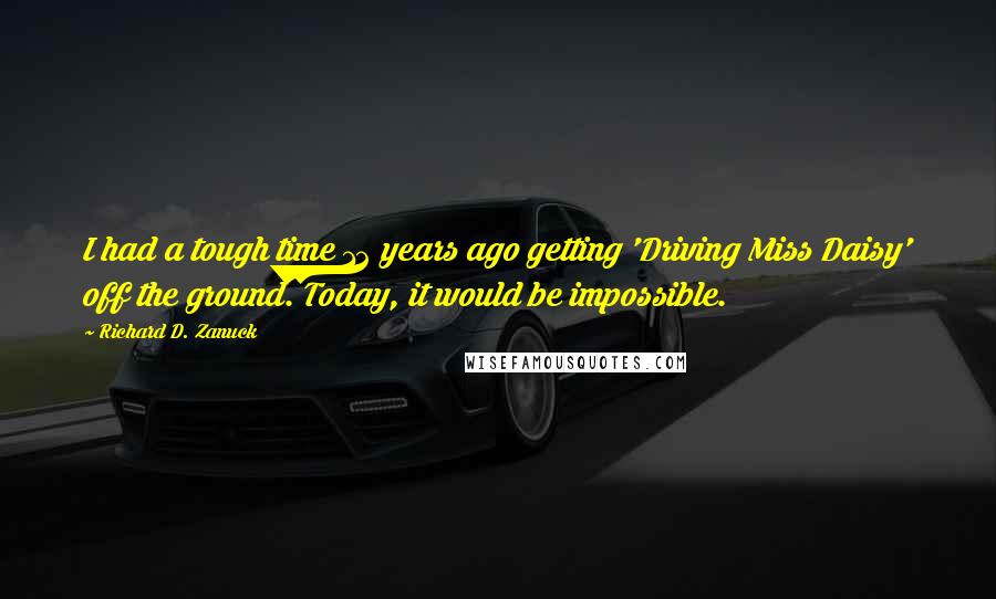 Richard D. Zanuck Quotes: I had a tough time 12 years ago getting 'Driving Miss Daisy' off the ground. Today, it would be impossible.