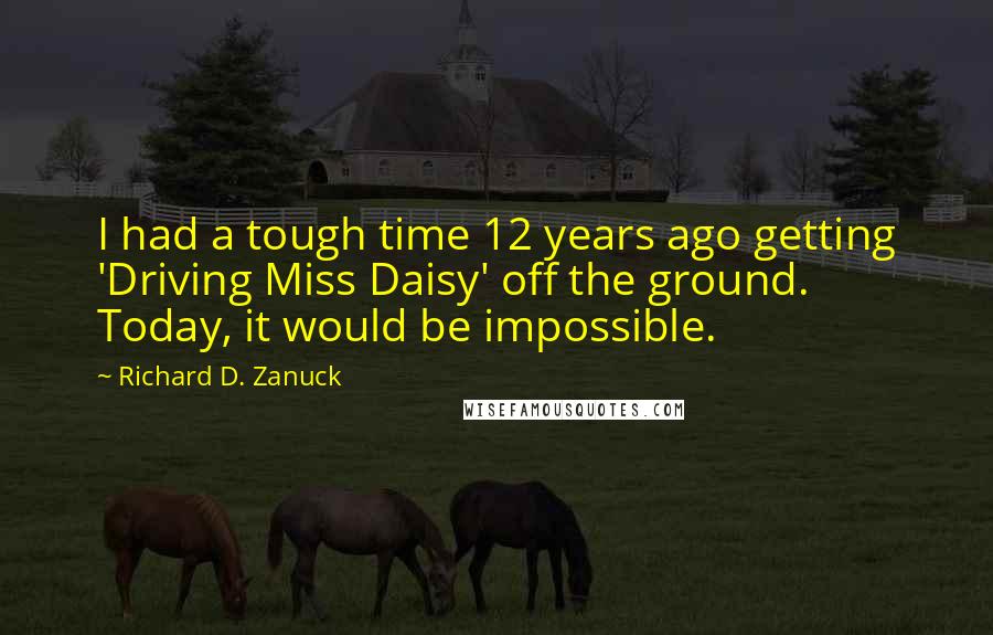 Richard D. Zanuck Quotes: I had a tough time 12 years ago getting 'Driving Miss Daisy' off the ground. Today, it would be impossible.