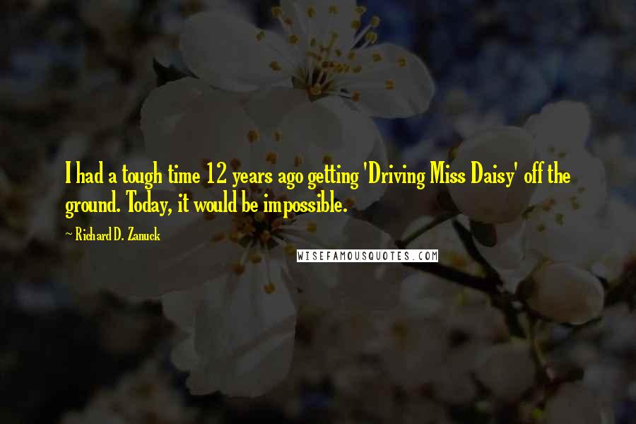 Richard D. Zanuck Quotes: I had a tough time 12 years ago getting 'Driving Miss Daisy' off the ground. Today, it would be impossible.