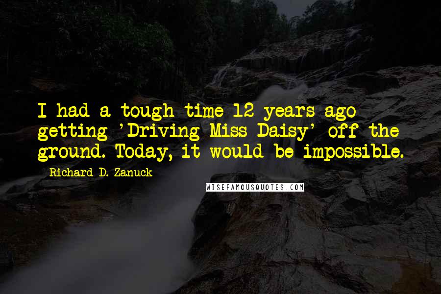 Richard D. Zanuck Quotes: I had a tough time 12 years ago getting 'Driving Miss Daisy' off the ground. Today, it would be impossible.