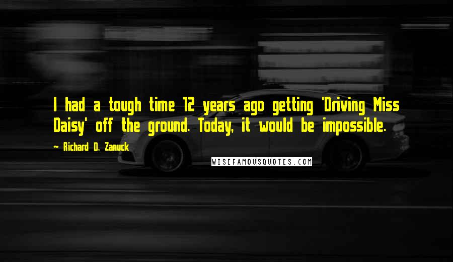 Richard D. Zanuck Quotes: I had a tough time 12 years ago getting 'Driving Miss Daisy' off the ground. Today, it would be impossible.