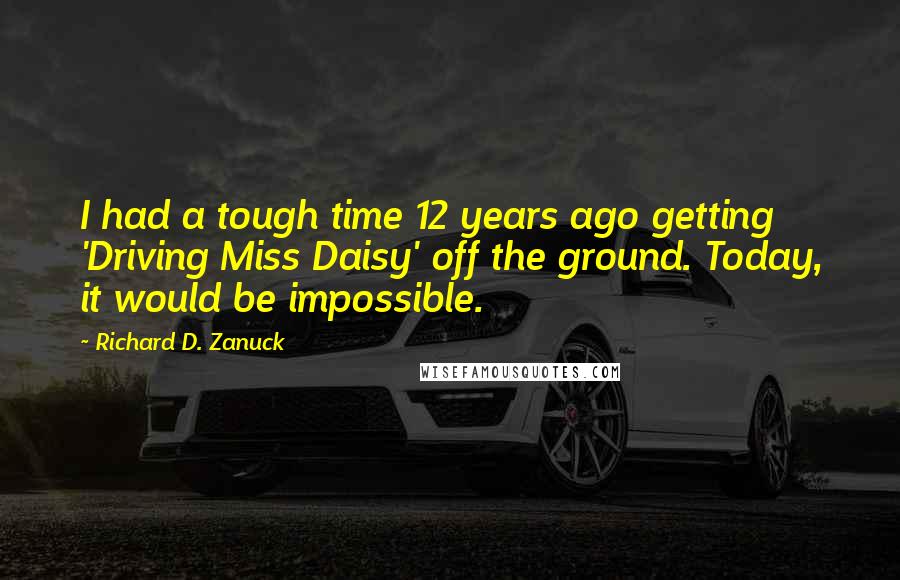 Richard D. Zanuck Quotes: I had a tough time 12 years ago getting 'Driving Miss Daisy' off the ground. Today, it would be impossible.