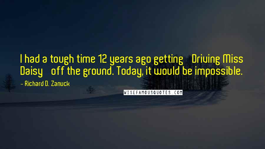 Richard D. Zanuck Quotes: I had a tough time 12 years ago getting 'Driving Miss Daisy' off the ground. Today, it would be impossible.