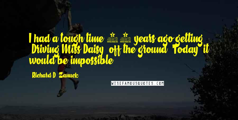 Richard D. Zanuck Quotes: I had a tough time 12 years ago getting 'Driving Miss Daisy' off the ground. Today, it would be impossible.