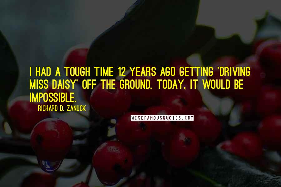 Richard D. Zanuck Quotes: I had a tough time 12 years ago getting 'Driving Miss Daisy' off the ground. Today, it would be impossible.