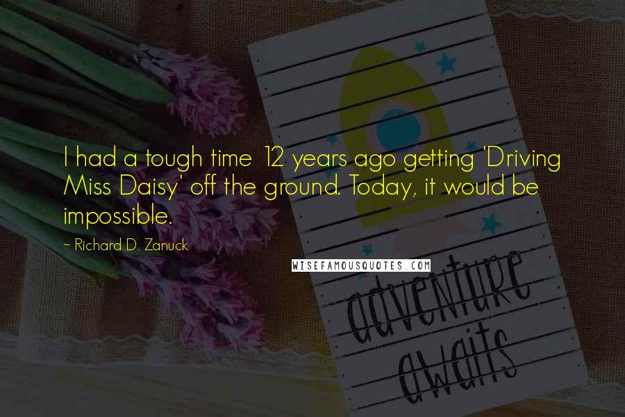 Richard D. Zanuck Quotes: I had a tough time 12 years ago getting 'Driving Miss Daisy' off the ground. Today, it would be impossible.