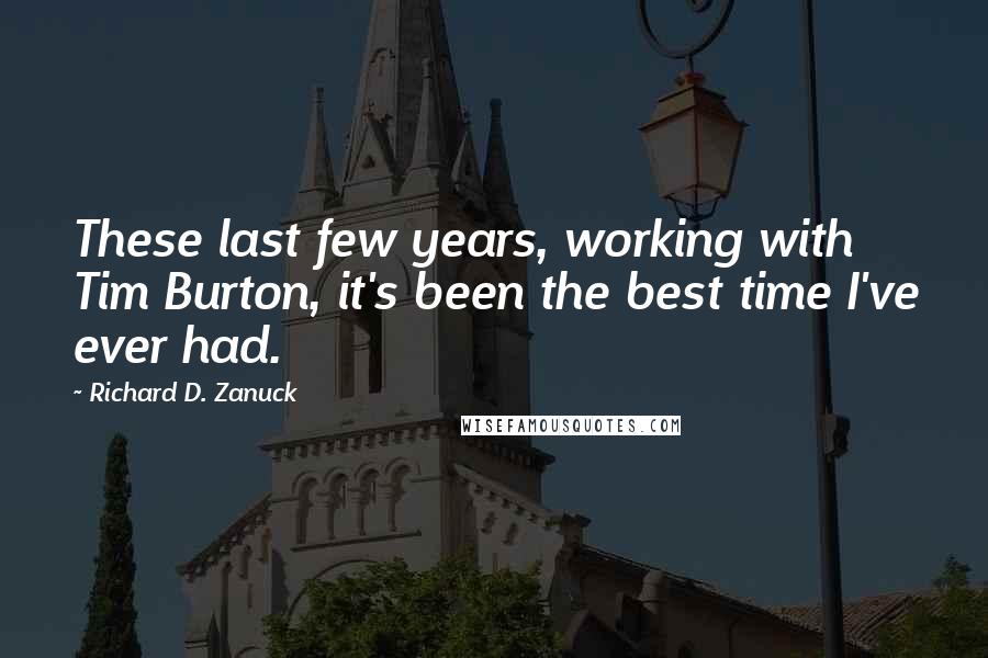 Richard D. Zanuck Quotes: These last few years, working with Tim Burton, it's been the best time I've ever had.