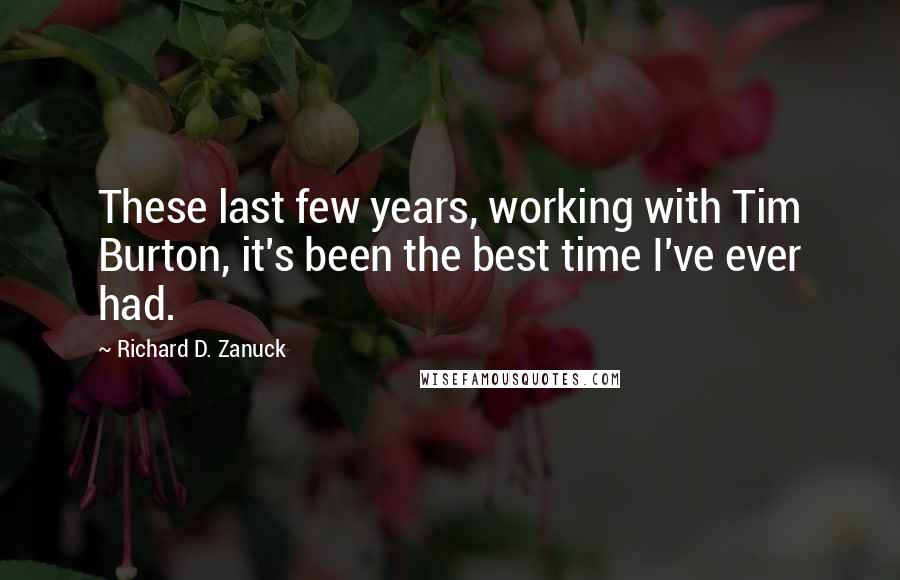 Richard D. Zanuck Quotes: These last few years, working with Tim Burton, it's been the best time I've ever had.