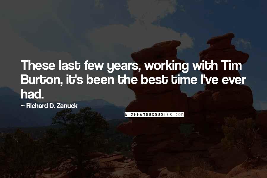Richard D. Zanuck Quotes: These last few years, working with Tim Burton, it's been the best time I've ever had.