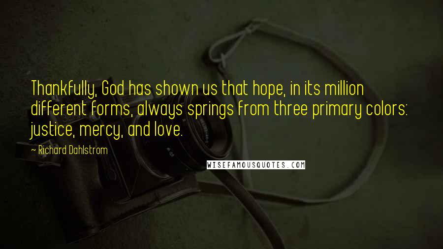 Richard Dahlstrom Quotes: Thankfully, God has shown us that hope, in its million different forms, always springs from three primary colors: justice, mercy, and love.