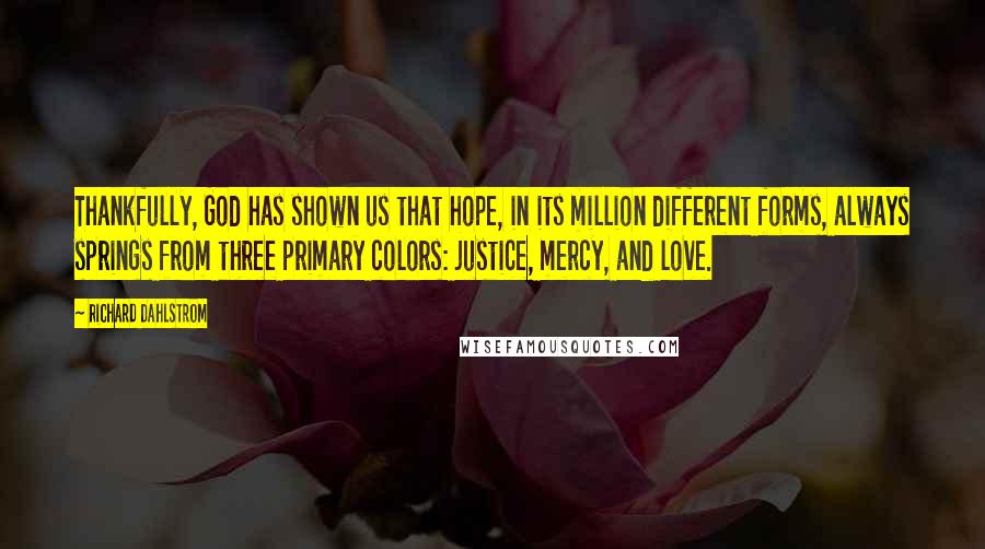 Richard Dahlstrom Quotes: Thankfully, God has shown us that hope, in its million different forms, always springs from three primary colors: justice, mercy, and love.