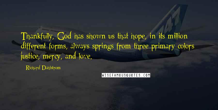 Richard Dahlstrom Quotes: Thankfully, God has shown us that hope, in its million different forms, always springs from three primary colors: justice, mercy, and love.
