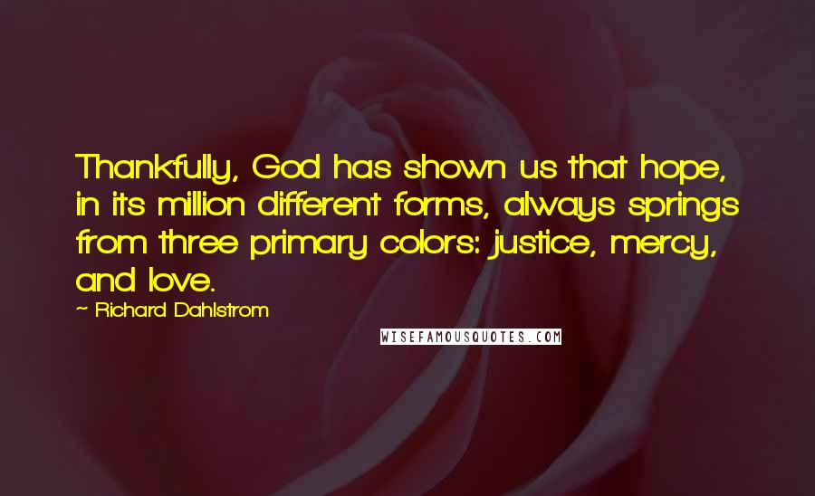 Richard Dahlstrom Quotes: Thankfully, God has shown us that hope, in its million different forms, always springs from three primary colors: justice, mercy, and love.