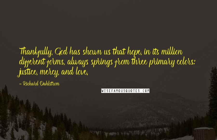 Richard Dahlstrom Quotes: Thankfully, God has shown us that hope, in its million different forms, always springs from three primary colors: justice, mercy, and love.