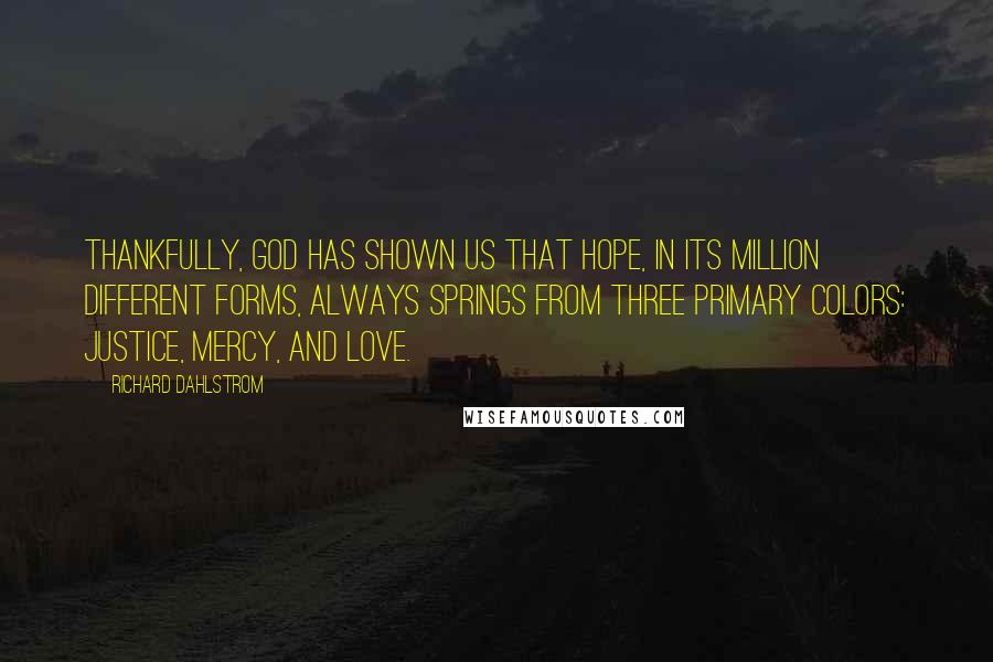 Richard Dahlstrom Quotes: Thankfully, God has shown us that hope, in its million different forms, always springs from three primary colors: justice, mercy, and love.