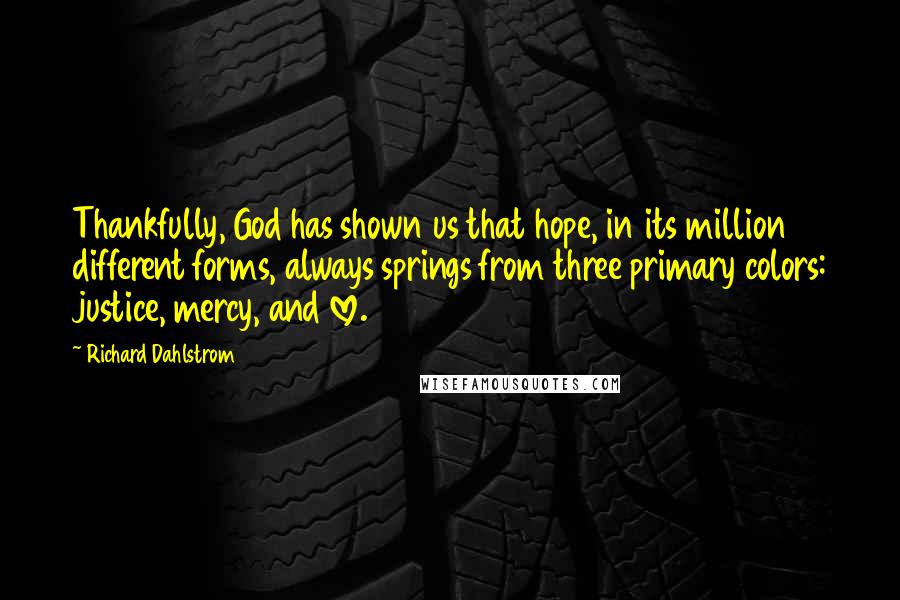 Richard Dahlstrom Quotes: Thankfully, God has shown us that hope, in its million different forms, always springs from three primary colors: justice, mercy, and love.