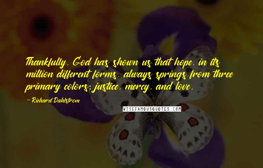 Richard Dahlstrom Quotes: Thankfully, God has shown us that hope, in its million different forms, always springs from three primary colors: justice, mercy, and love.