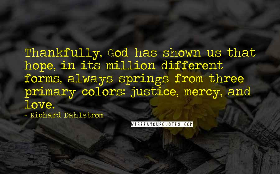Richard Dahlstrom Quotes: Thankfully, God has shown us that hope, in its million different forms, always springs from three primary colors: justice, mercy, and love.