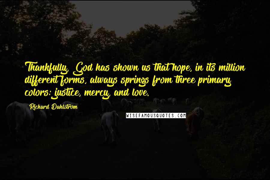 Richard Dahlstrom Quotes: Thankfully, God has shown us that hope, in its million different forms, always springs from three primary colors: justice, mercy, and love.