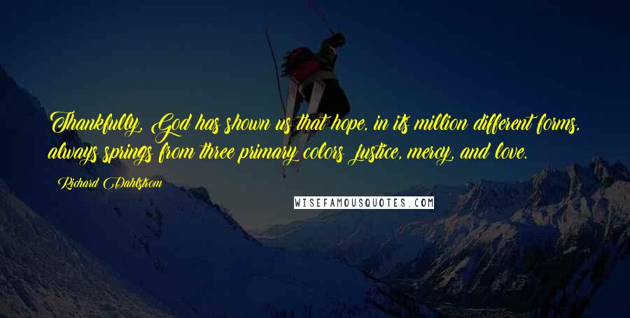 Richard Dahlstrom Quotes: Thankfully, God has shown us that hope, in its million different forms, always springs from three primary colors: justice, mercy, and love.