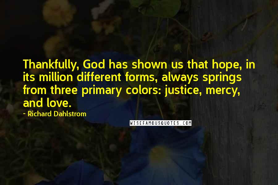 Richard Dahlstrom Quotes: Thankfully, God has shown us that hope, in its million different forms, always springs from three primary colors: justice, mercy, and love.