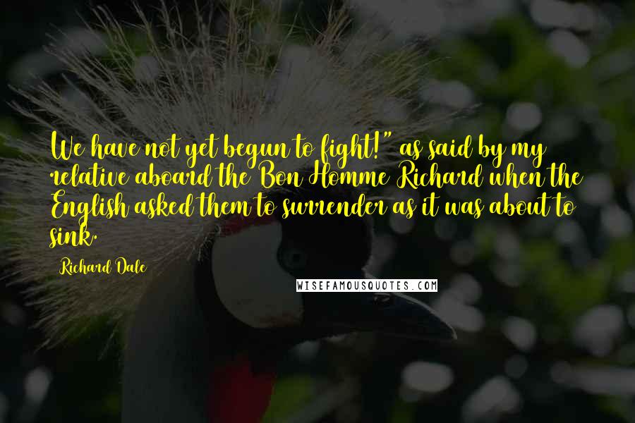 Richard Dale Quotes: We have not yet begun to fight!" as said by my relative aboard the Bon Homme Richard when the English asked them to surrender as it was about to sink.