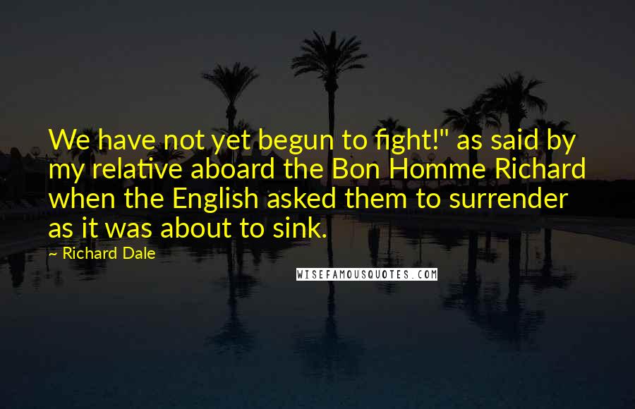 Richard Dale Quotes: We have not yet begun to fight!" as said by my relative aboard the Bon Homme Richard when the English asked them to surrender as it was about to sink.