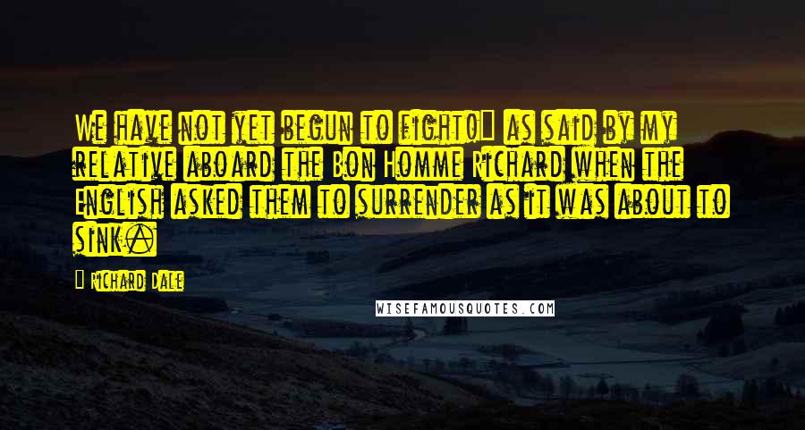 Richard Dale Quotes: We have not yet begun to fight!" as said by my relative aboard the Bon Homme Richard when the English asked them to surrender as it was about to sink.