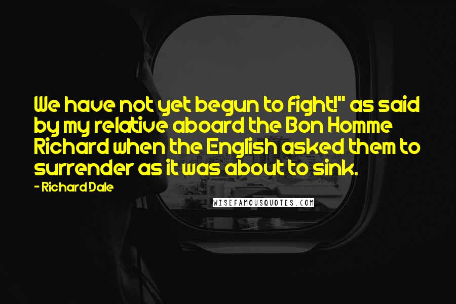 Richard Dale Quotes: We have not yet begun to fight!" as said by my relative aboard the Bon Homme Richard when the English asked them to surrender as it was about to sink.