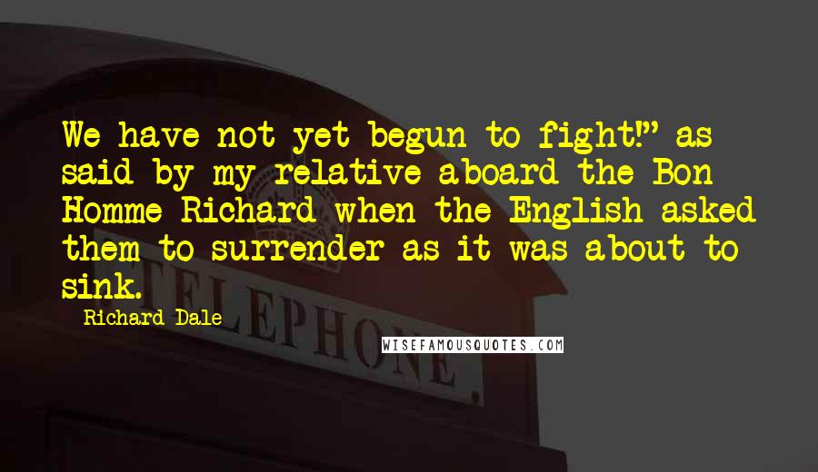 Richard Dale Quotes: We have not yet begun to fight!" as said by my relative aboard the Bon Homme Richard when the English asked them to surrender as it was about to sink.