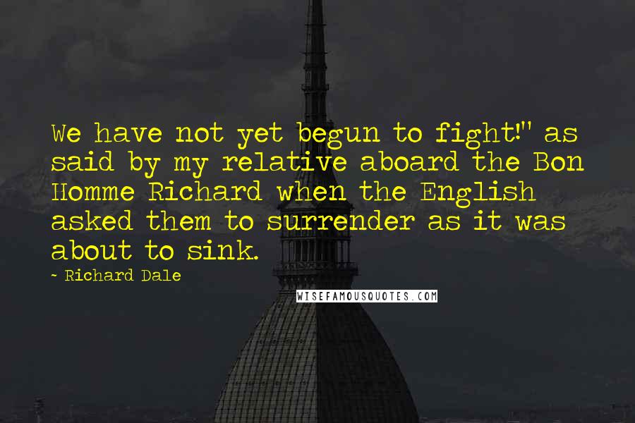 Richard Dale Quotes: We have not yet begun to fight!" as said by my relative aboard the Bon Homme Richard when the English asked them to surrender as it was about to sink.