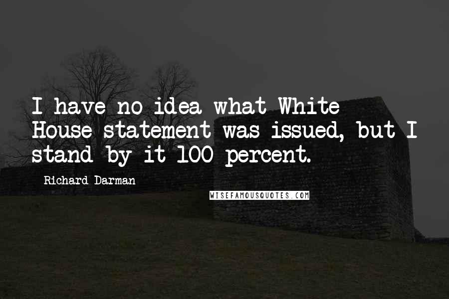 Richard Darman Quotes: I have no idea what White House statement was issued, but I stand by it 100 percent.