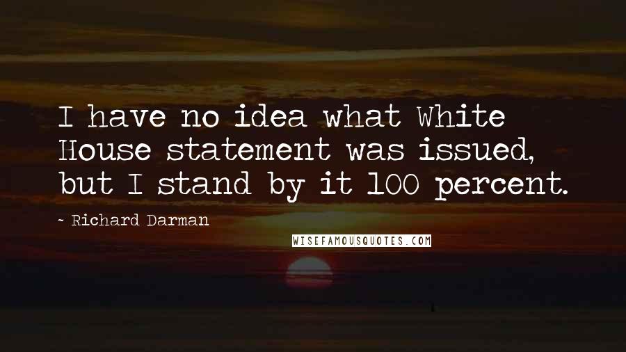 Richard Darman Quotes: I have no idea what White House statement was issued, but I stand by it 100 percent.