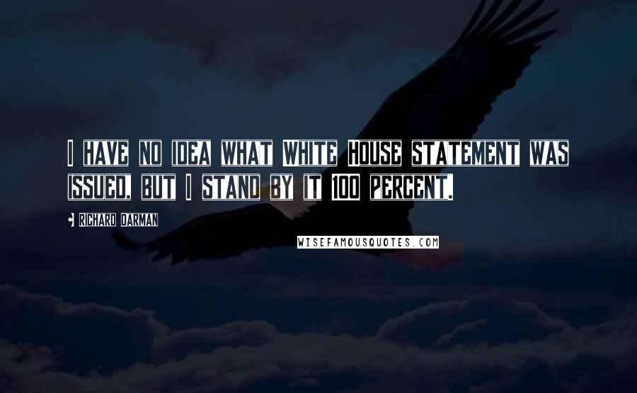 Richard Darman Quotes: I have no idea what White House statement was issued, but I stand by it 100 percent.