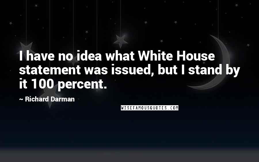 Richard Darman Quotes: I have no idea what White House statement was issued, but I stand by it 100 percent.