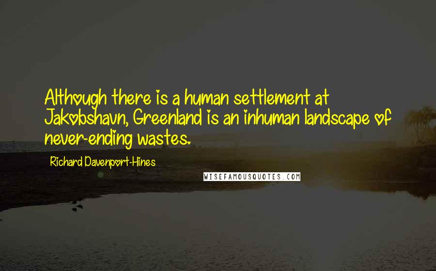 Richard Davenport-Hines Quotes: Although there is a human settlement at Jakobshavn, Greenland is an inhuman landscape of never-ending wastes.