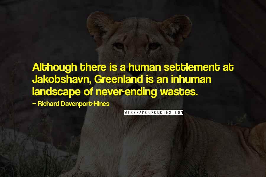 Richard Davenport-Hines Quotes: Although there is a human settlement at Jakobshavn, Greenland is an inhuman landscape of never-ending wastes.