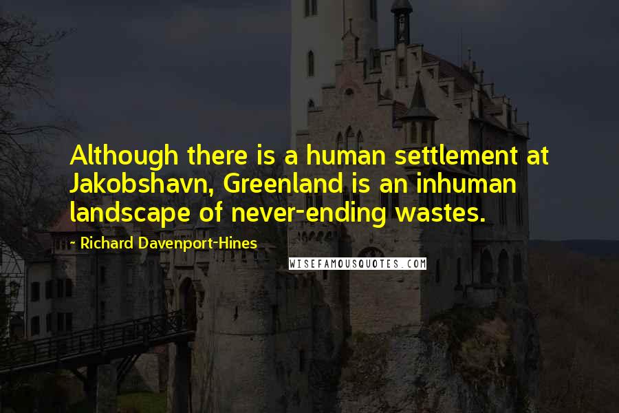 Richard Davenport-Hines Quotes: Although there is a human settlement at Jakobshavn, Greenland is an inhuman landscape of never-ending wastes.