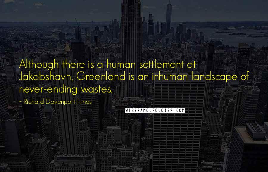 Richard Davenport-Hines Quotes: Although there is a human settlement at Jakobshavn, Greenland is an inhuman landscape of never-ending wastes.