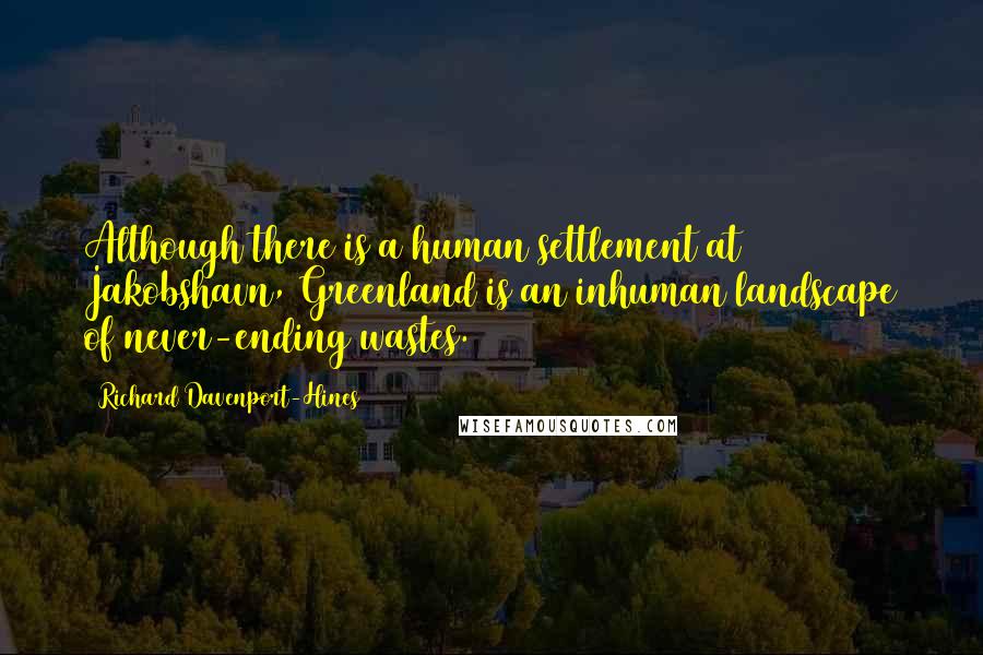 Richard Davenport-Hines Quotes: Although there is a human settlement at Jakobshavn, Greenland is an inhuman landscape of never-ending wastes.