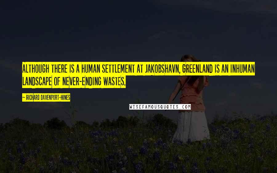 Richard Davenport-Hines Quotes: Although there is a human settlement at Jakobshavn, Greenland is an inhuman landscape of never-ending wastes.