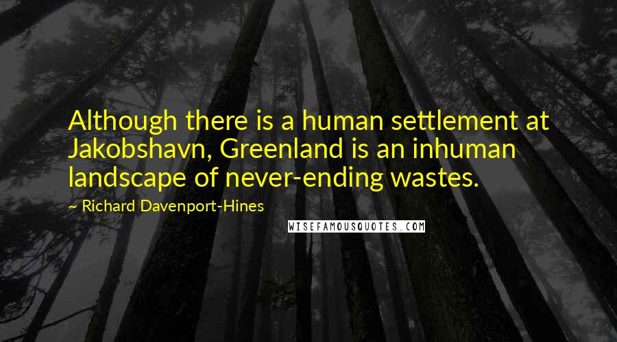 Richard Davenport-Hines Quotes: Although there is a human settlement at Jakobshavn, Greenland is an inhuman landscape of never-ending wastes.