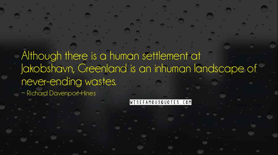 Richard Davenport-Hines Quotes: Although there is a human settlement at Jakobshavn, Greenland is an inhuman landscape of never-ending wastes.